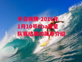 半岛棋牌-2016年1月10号Cba双星队赛结果的简单介绍